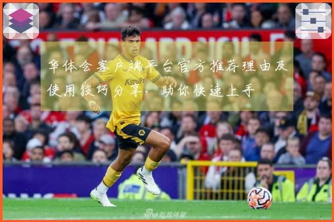 华体会客户端平台官方推荐理由及使用技巧分享，助你快速上手