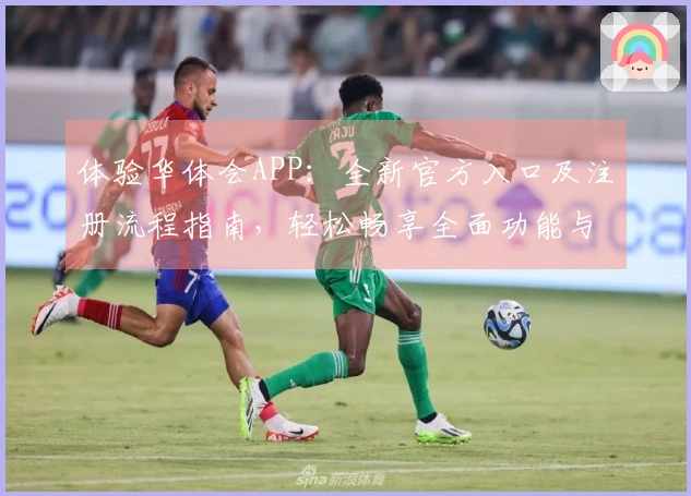 体验华体会APP：全新官方入口及注册流程指南，轻松畅享全面功能与便捷操作