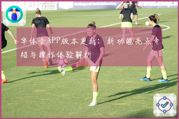 华体会APP版本更新：新功能亮点介绍与操作体验解析