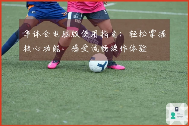 华体会电脑版使用指南：轻松掌握核心功能，感受流畅操作体验