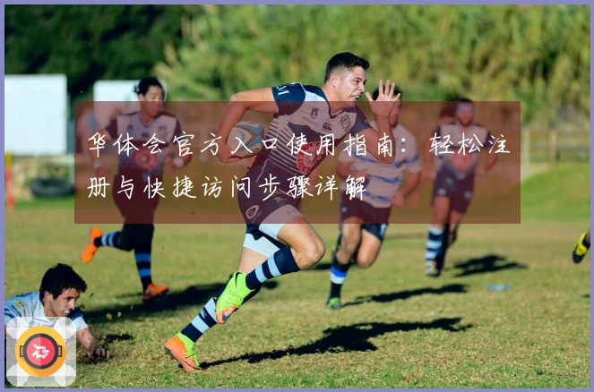 华体会官方入口使用指南：轻松注册与快捷访问步骤详解