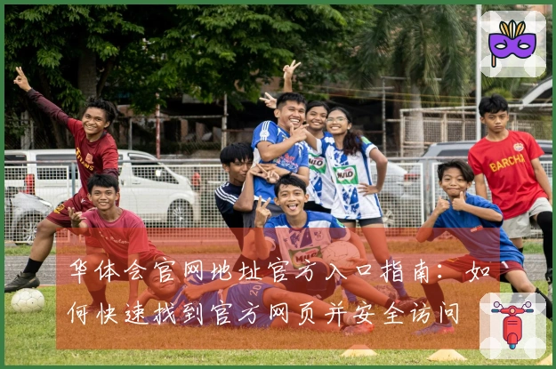 华体会官网地址官方入口指南：如何快速找到官方网页并安全访问