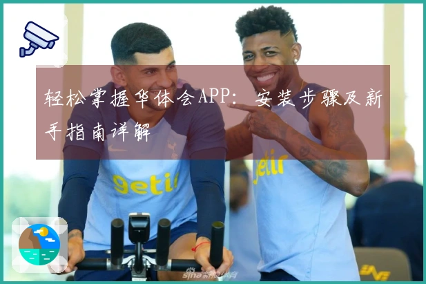 轻松掌握华体会APP:安装步骤及新手指南详解