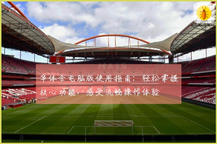 华体会电脑版使用指南：轻松掌握核心功能，感受流畅操作体验