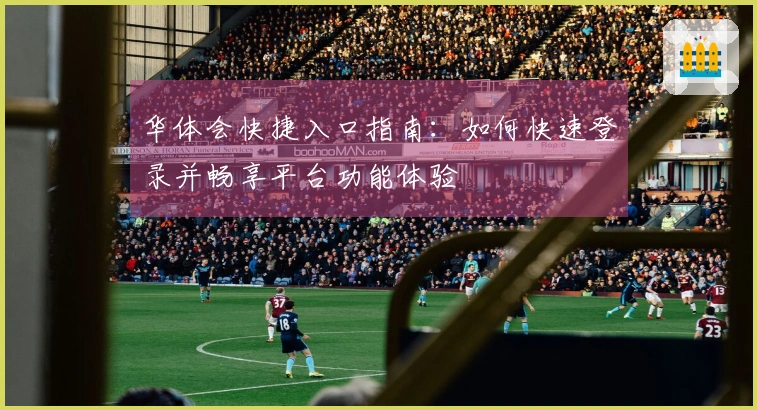 华体会快捷入口指南：如何快速登录并畅享平台功能体验