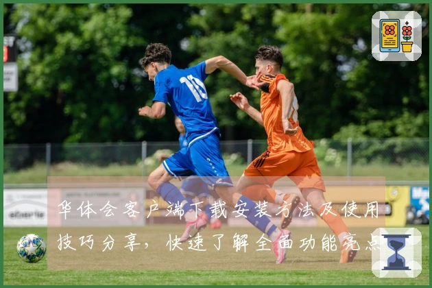 华体会客户端下载安装方法及使用技巧分享，快速了解全面功能亮点与用户实际使用体验反馈