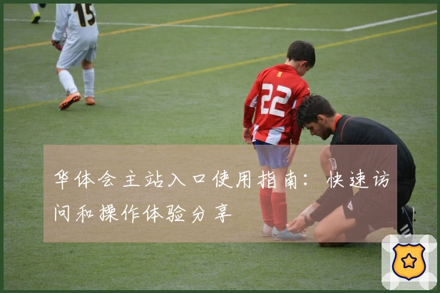 华体会主站入口使用指南：快速访问和操作体验分享