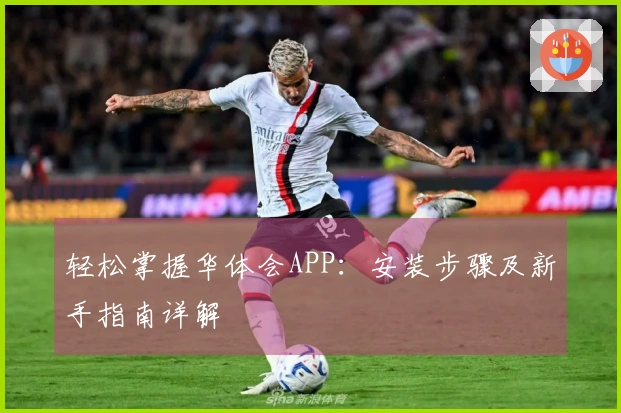 轻松掌握华体会APP：安装步骤及新手指南详解