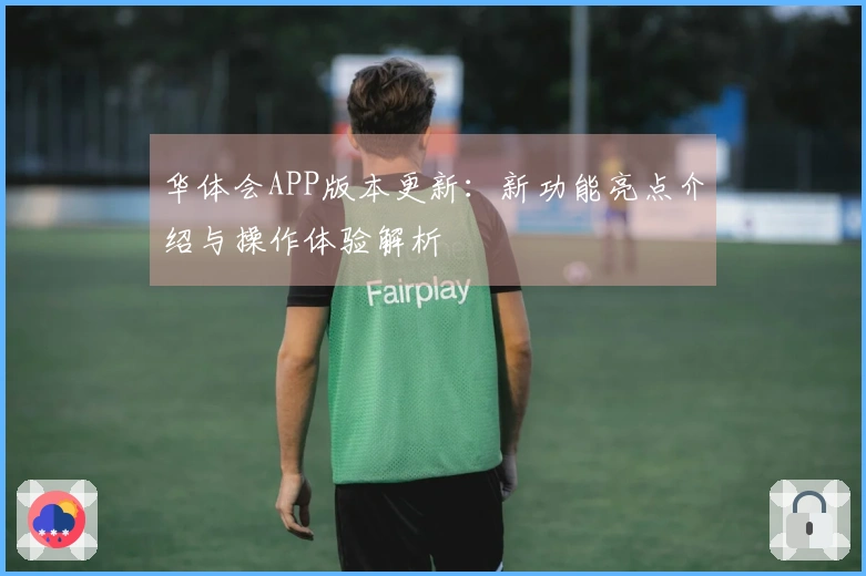 华体会APP版本更新：新功能亮点介绍与操作体验解析